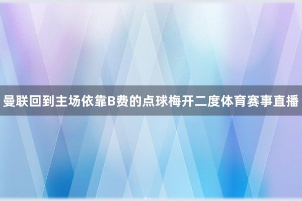 曼联回到主场依靠B费的点球梅开二度体育赛事直播