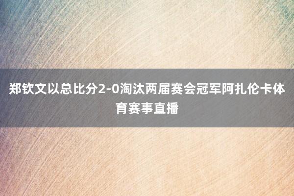 郑钦文以总比分2-0淘汰两届赛会冠军阿扎伦卡体育赛事直播