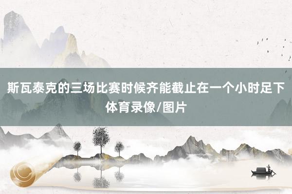 斯瓦泰克的三场比赛时候齐能截止在一个小时足下体育录像/图片