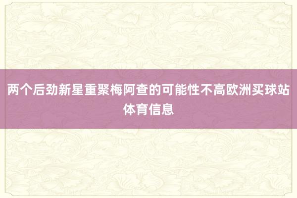 两个后劲新星重聚梅阿查的可能性不高欧洲买球站体育信息