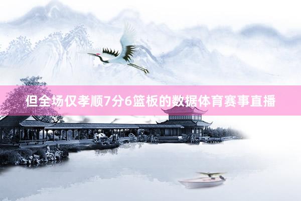 但全场仅孝顺7分6篮板的数据体育赛事直播