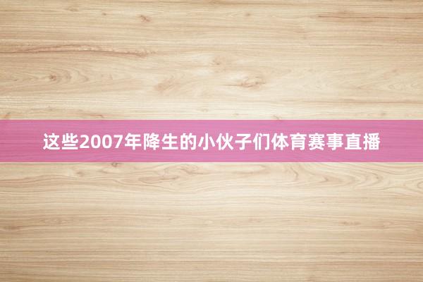 这些2007年降生的小伙子们体育赛事直播