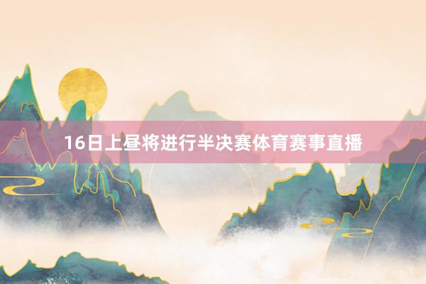 16日上昼将进行半决赛体育赛事直播