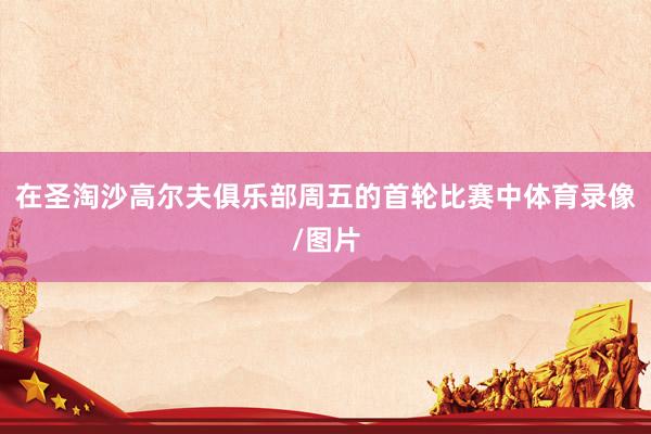 在圣淘沙高尔夫俱乐部周五的首轮比赛中体育录像/图片