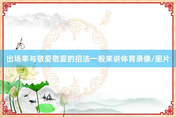 出场率与敬爱敬爱的招法　　一般来讲体育录像/图片