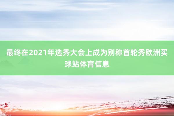 最终在2021年选秀大会上成为别称首轮秀欧洲买球站体育信息