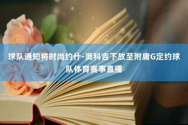 球队通知将时尚约什-奥科吉下放至附庸G定约球队体育赛事直播
