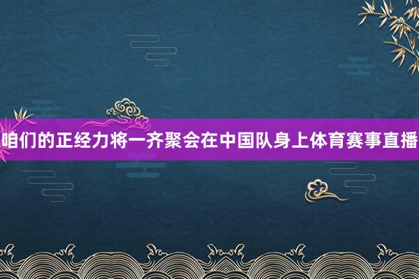 咱们的正经力将一齐聚会在中国队身上体育赛事直播