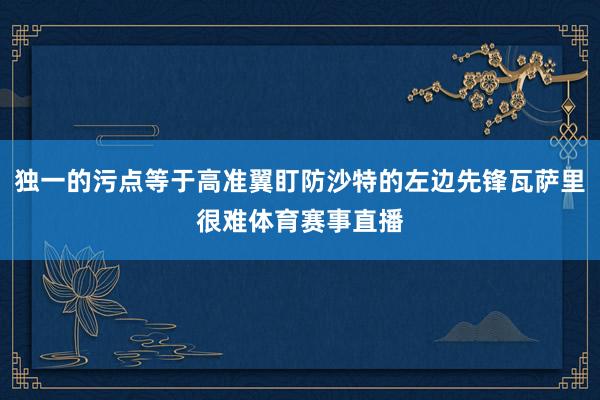 独一的污点等于高准翼盯防沙特的左边先锋瓦萨里很难体育赛事直播