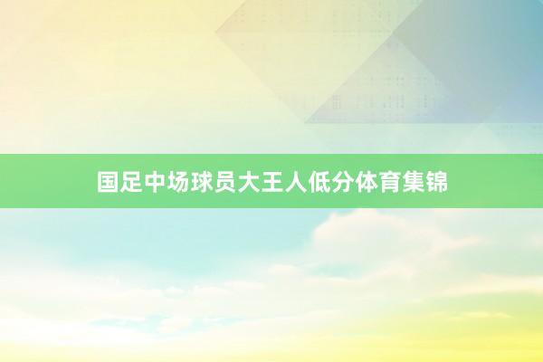 国足中场球员大王人低分体育集锦