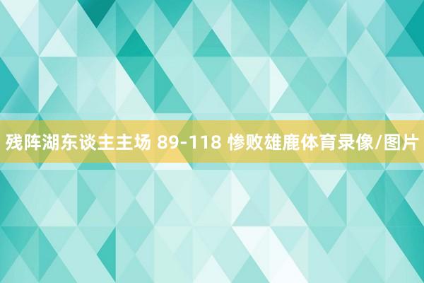 残阵湖东谈主主场 89-118 惨败雄鹿体育录像/图片