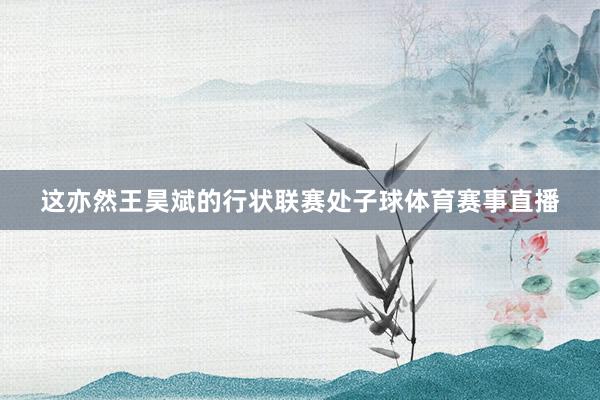 这亦然王昊斌的行状联赛处子球体育赛事直播