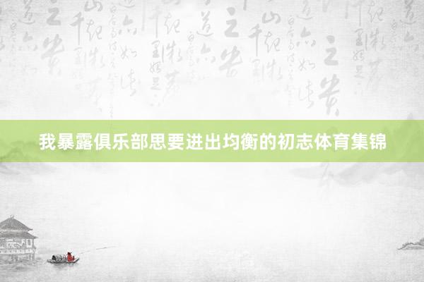 我暴露俱乐部思要进出均衡的初志体育集锦