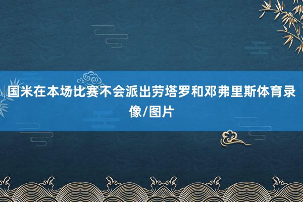 国米在本场比赛不会派出劳塔罗和邓弗里斯体育录像/图片