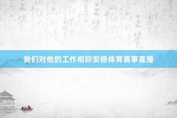 我们对他的工作相称安稳体育赛事直播