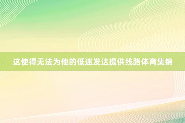 这使得无法为他的低迷发达提供线路体育集锦