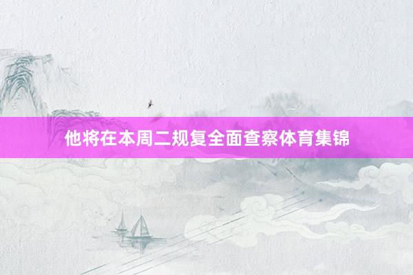 他将在本周二规复全面查察体育集锦