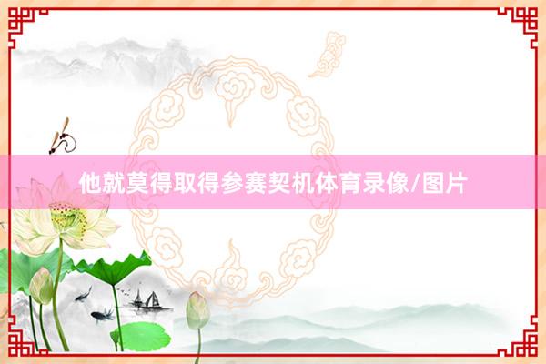 他就莫得取得参赛契机体育录像/图片
