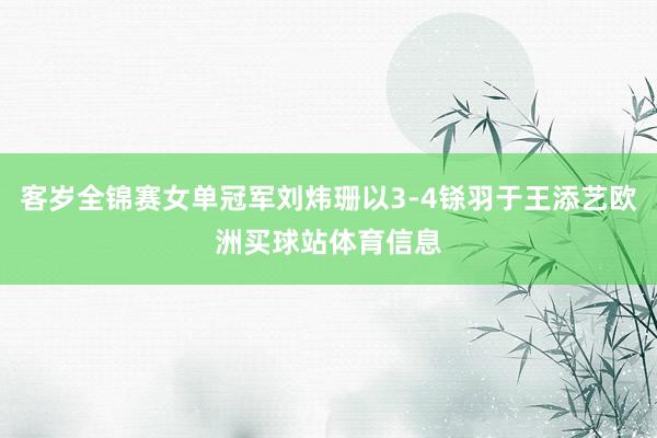 客岁全锦赛女单冠军刘炜珊以3-4铩羽于王添艺欧洲买球站体育信息