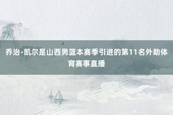 乔治-凯尔是山西男篮本赛季引进的第11名外助体育赛事直播