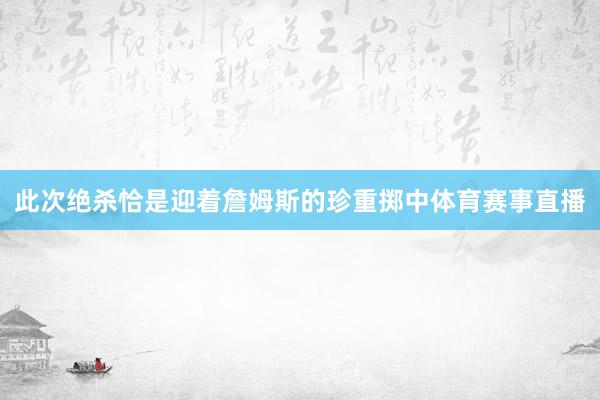 此次绝杀恰是迎着詹姆斯的珍重掷中体育赛事直播