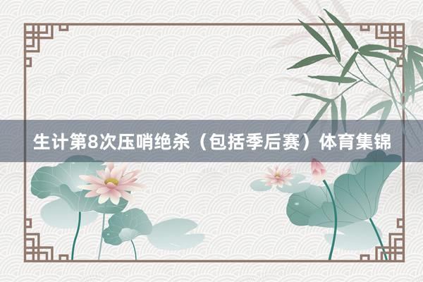 生计第8次压哨绝杀（包括季后赛）体育集锦