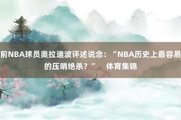 前NBA球员奥拉迪波评述说念：“NBA历史上最容易的压哨绝杀？”    体育集锦