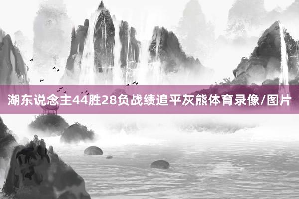 湖东说念主44胜28负战绩追平灰熊体育录像/图片