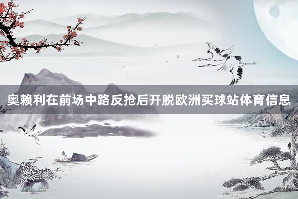 奥赖利在前场中路反抢后开脱欧洲买球站体育信息