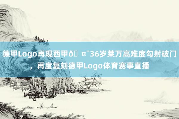 德甲Logo再现西甲🤯36岁莱万高难度勾射破门，再度复刻德甲Logo体育赛事直播