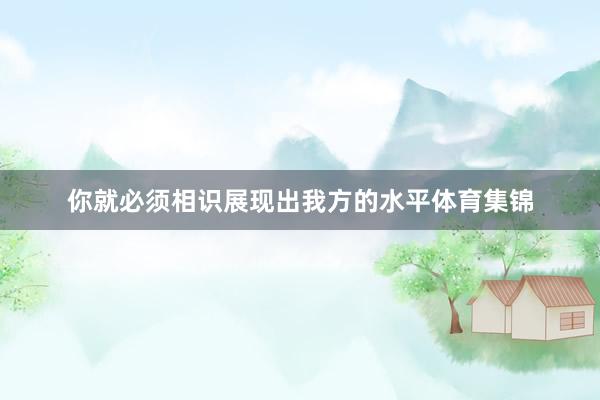 你就必须相识展现出我方的水平体育集锦