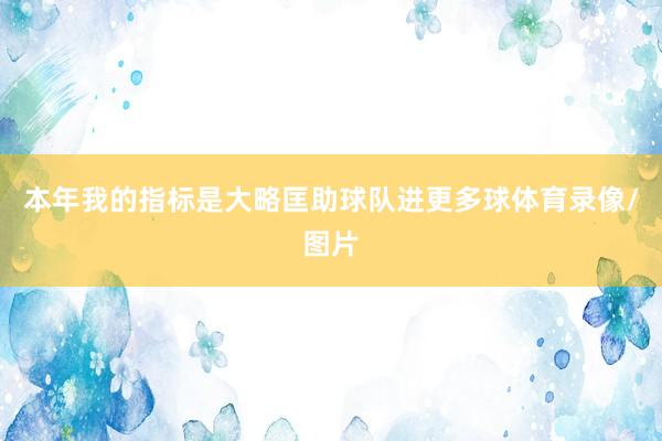 本年我的指标是大略匡助球队进更多球体育录像/图片