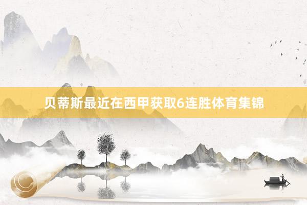 贝蒂斯最近在西甲获取6连胜体育集锦