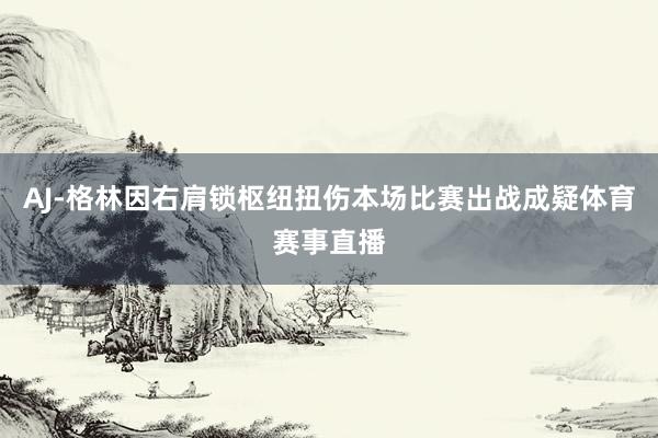 AJ-格林因右肩锁枢纽扭伤本场比赛出战成疑体育赛事直播