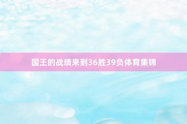 国王的战绩来到36胜39负体育集锦