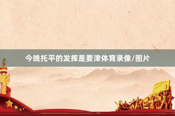 今晚托平的发挥是要津体育录像/图片