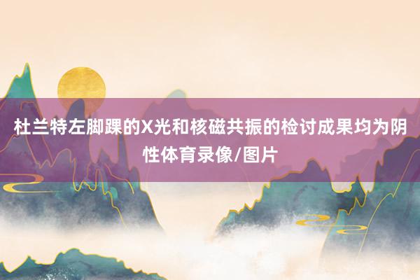 杜兰特左脚踝的X光和核磁共振的检讨成果均为阴性体育录像/图片