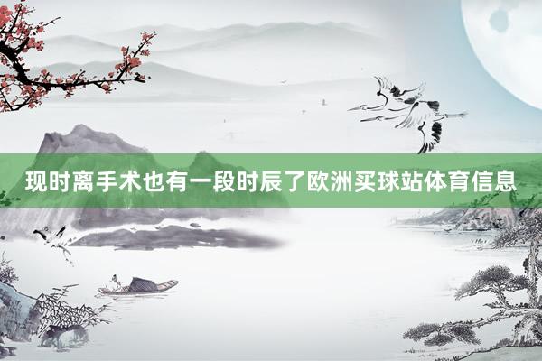 现时离手术也有一段时辰了欧洲买球站体育信息