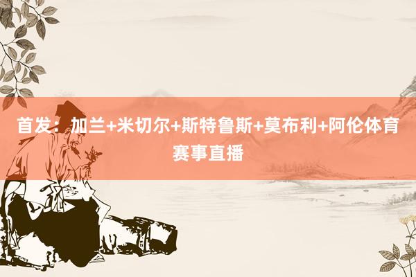 首发：加兰+米切尔+斯特鲁斯+莫布利+阿伦体育赛事直播