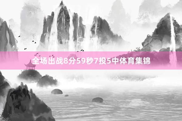 全场出战8分59秒7投5中体育集锦