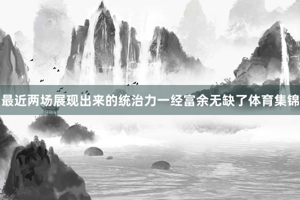 最近两场展现出来的统治力一经富余无缺了体育集锦