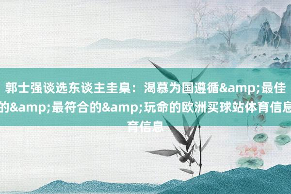 郭士强谈选东谈主圭臬：渴慕为国遵循&最佳的&最符合的&玩命的欧洲买球站体育信息
