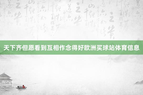 天下齐但愿看到互相作念得好欧洲买球站体育信息