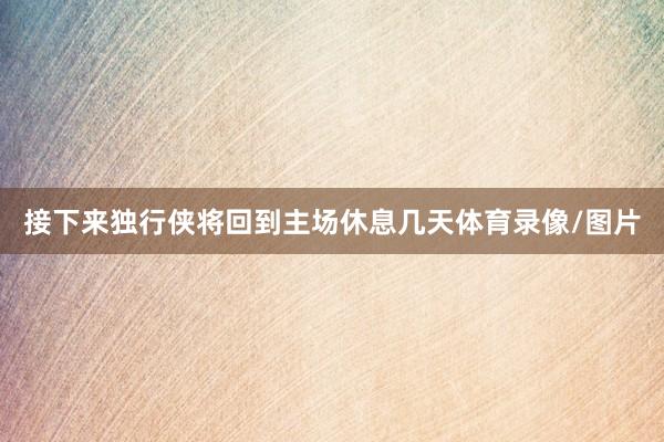 接下来独行侠将回到主场休息几天体育录像/图片