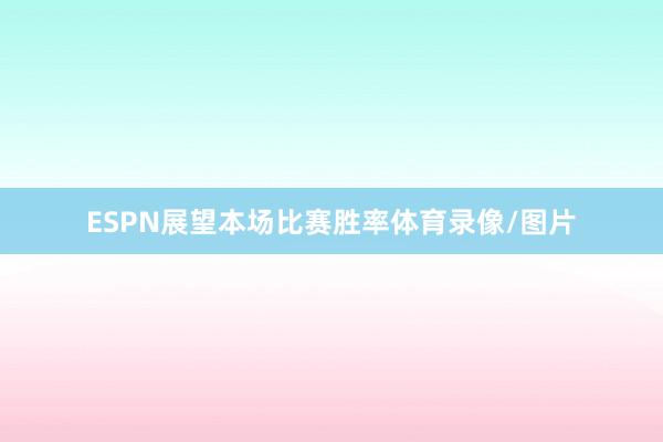 ESPN展望本场比赛胜率体育录像/图片