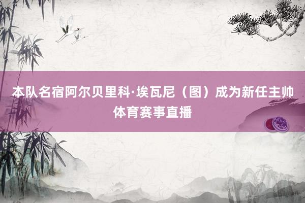 本队名宿阿尔贝里科·埃瓦尼（图）成为新任主帅体育赛事直播
