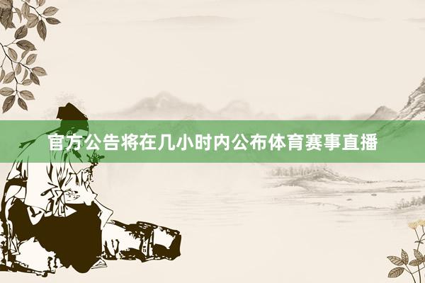 官方公告将在几小时内公布体育赛事直播