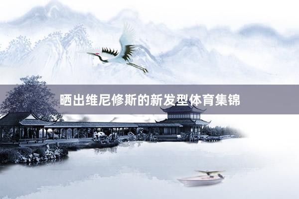 晒出维尼修斯的新发型体育集锦