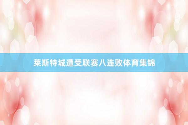 莱斯特城遭受联赛八连败体育集锦