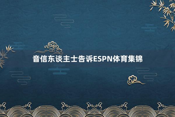 音信东谈主士告诉ESPN体育集锦